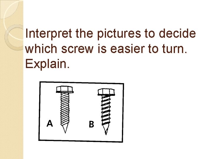Interpret the pictures to decide which screw is easier to turn. Explain. 