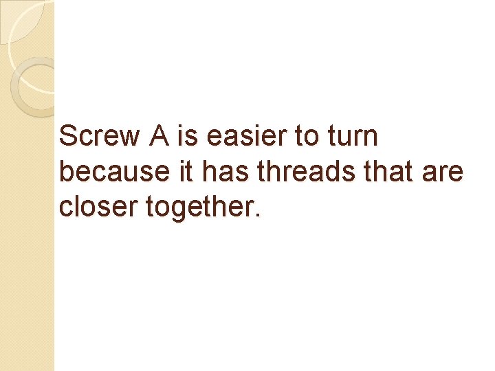 Screw A is easier to turn because it has threads that are closer together.