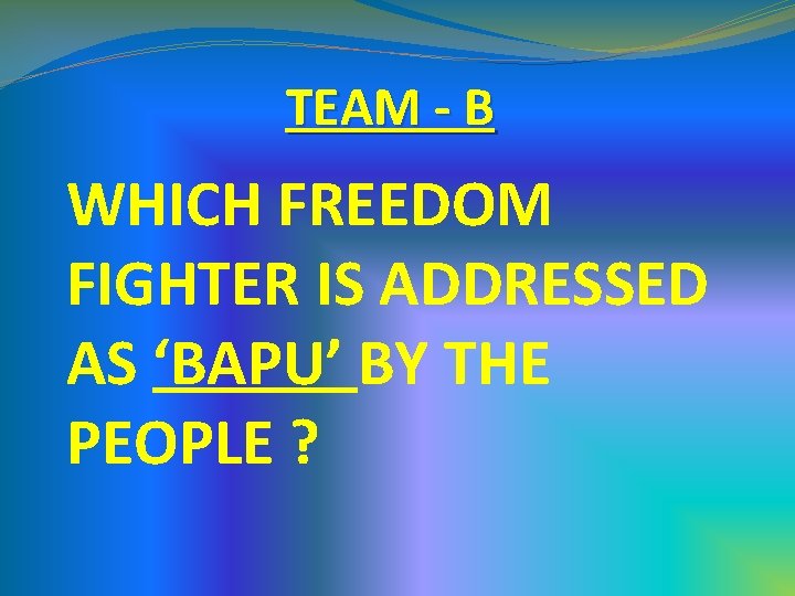 TEAM - B WHICH FREEDOM FIGHTER IS ADDRESSED AS ‘BAPU’ BY THE PEOPLE ? TEAM - B WHICH FREEDOM FIGHTER IS ADDRESSED AS ‘BAPU’ BY THE PEOPLE ?
