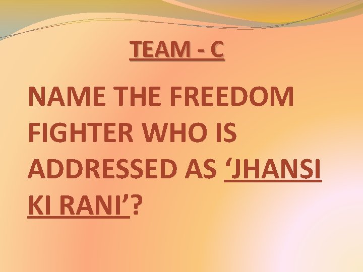 TEAM - C NAME THE FREEDOM FIGHTER WHO IS ADDRESSED AS ‘JHANSI KI RANI’? TEAM - C NAME THE FREEDOM FIGHTER WHO IS ADDRESSED AS ‘JHANSI KI RANI’?