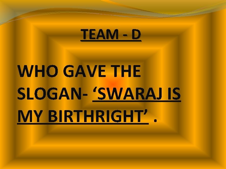 TEAM - D WHO GAVE THE SLOGAN- ‘SWARAJ IS MY BIRTHRIGHT’. TEAM - D WHO GAVE THE SLOGAN- ‘SWARAJ IS MY BIRTHRIGHT’.