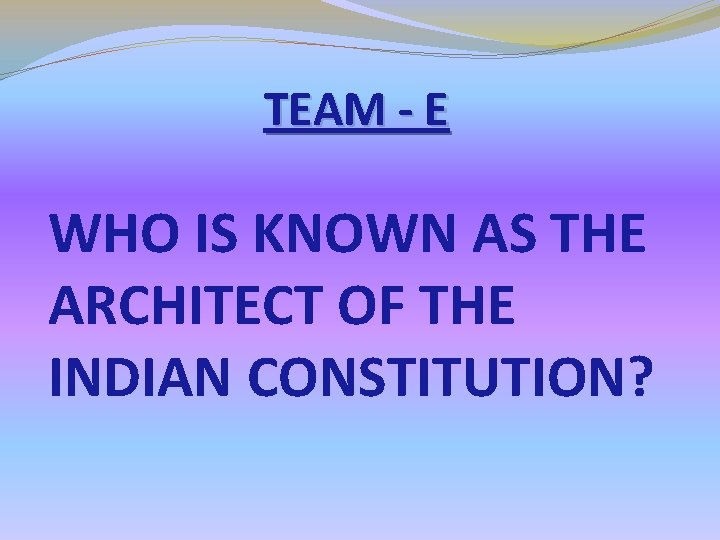 TEAM - E WHO IS KNOWN AS THE ARCHITECT OF THE INDIAN CONSTITUTION? TEAM - E WHO IS KNOWN AS THE ARCHITECT OF THE INDIAN CONSTITUTION?