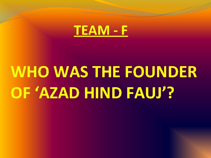 TEAM - F WHO WAS THE FOUNDER OF ‘AZAD HIND FAUJ’? TEAM - F WHO WAS THE FOUNDER OF ‘AZAD HIND FAUJ’?