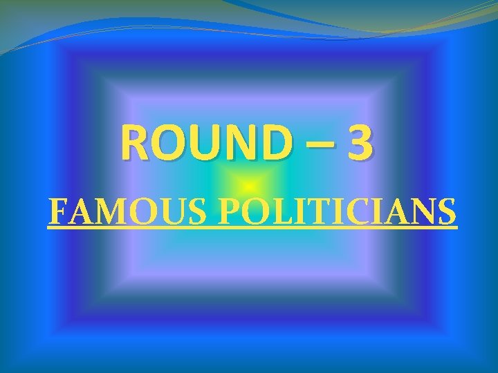 ROUND – 3 FAMOUS POLITICIANS ROUND – 3 FAMOUS POLITICIANS