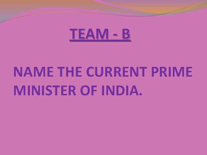 TEAM - B NAME THE CURRENT PRIME MINISTER OF INDIA. TEAM - B NAME THE CURRENT PRIME MINISTER OF INDIA.