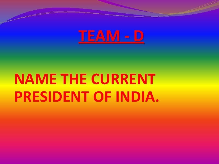 TEAM - D NAME THE CURRENT PRESIDENT OF INDIA. TEAM - D NAME THE CURRENT PRESIDENT OF INDIA.