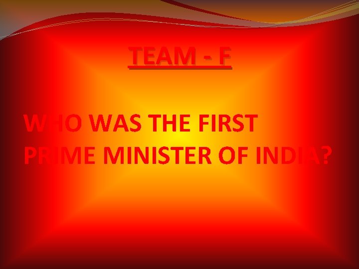 TEAM - F WHO WAS THE FIRST PRIME MINISTER OF INDIA? TEAM - F WHO WAS THE FIRST PRIME MINISTER OF INDIA?