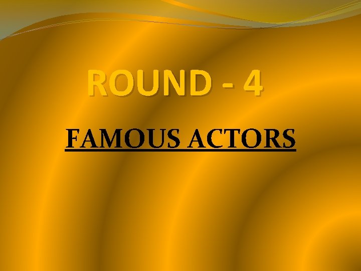 ROUND - 4 FAMOUS ACTORS ROUND - 4 FAMOUS ACTORS