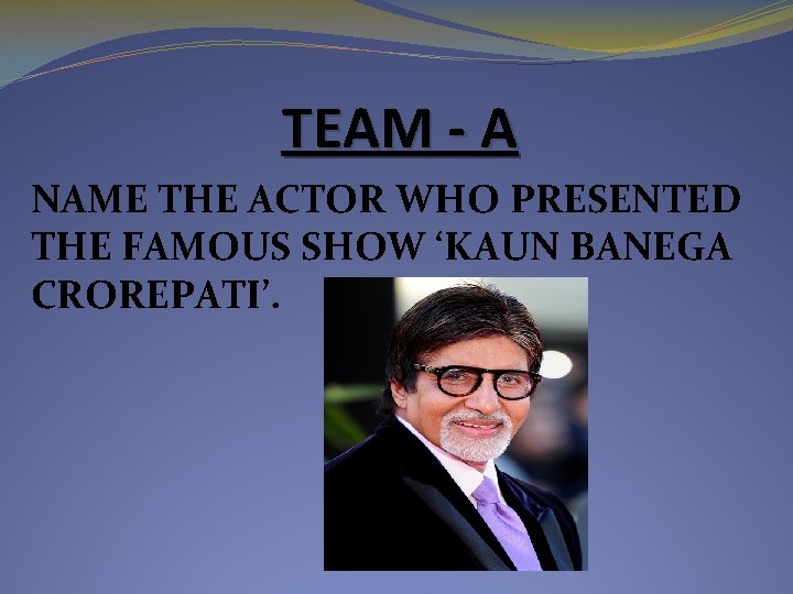 TEAM - A NAME THE ACTOR WHO PRESENTED THE FAMOUS SHOW ‘KAUN BANEGA CROREPATI’. TEAM - A NAME THE ACTOR WHO PRESENTED THE FAMOUS SHOW ‘KAUN BANEGA CROREPATI’.