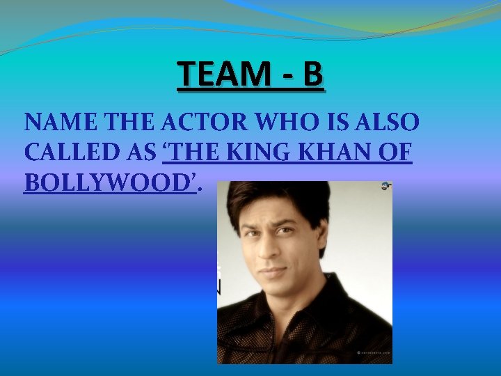 TEAM - B NAME THE ACTOR WHO IS ALSO CALLED AS ‘THE KING KHAN TEAM - B NAME THE ACTOR WHO IS ALSO CALLED AS ‘THE KING KHAN