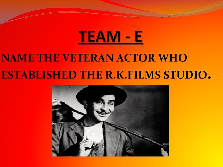 TEAM - E NAME THE VETERAN ACTOR WHO ESTABLISHED THE R. K. FILMS STUDIO. TEAM - E NAME THE VETERAN ACTOR WHO ESTABLISHED THE R. K. FILMS STUDIO.