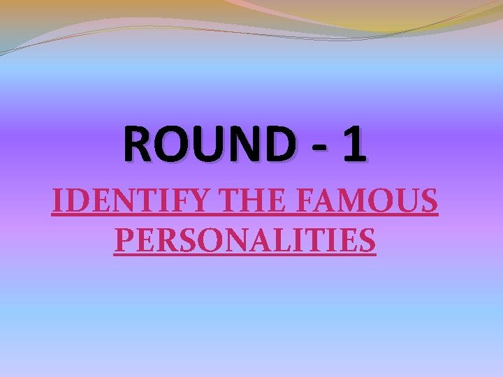 ROUND - 1 IDENTIFY THE FAMOUS PERSONALITIES ROUND - 1 IDENTIFY THE FAMOUS PERSONALITIES