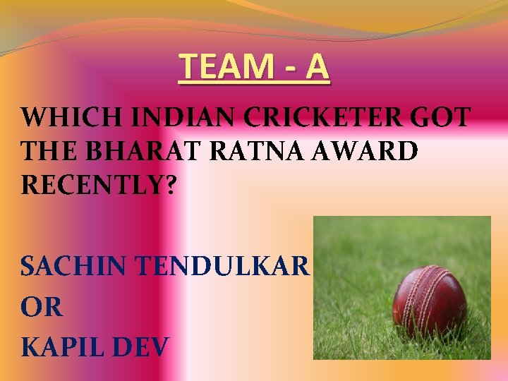 TEAM - A WHICH INDIAN CRICKETER GOT THE BHARAT RATNA AWARD RECENTLY? SACHIN TENDULKAR TEAM - A WHICH INDIAN CRICKETER GOT THE BHARAT RATNA AWARD RECENTLY? SACHIN TENDULKAR