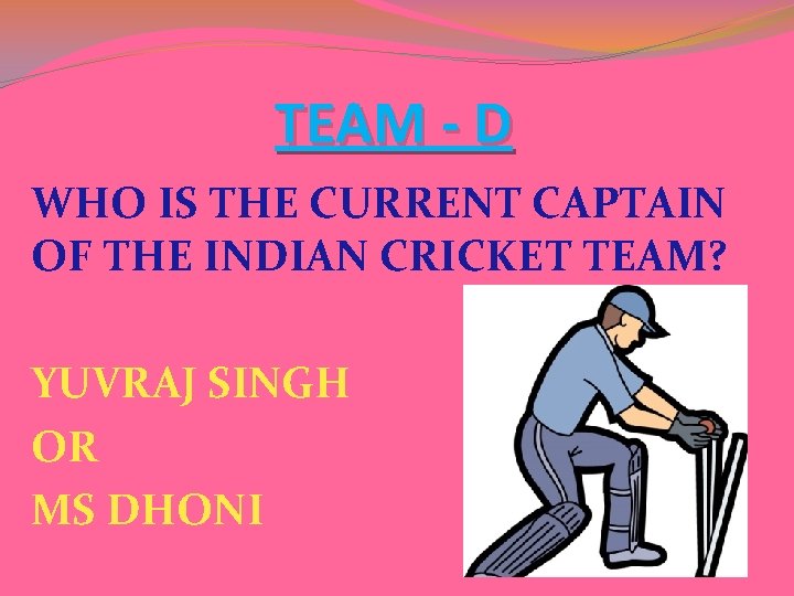 TEAM - D WHO IS THE CURRENT CAPTAIN OF THE INDIAN CRICKET TEAM? YUVRAJ TEAM - D WHO IS THE CURRENT CAPTAIN OF THE INDIAN CRICKET TEAM? YUVRAJ
