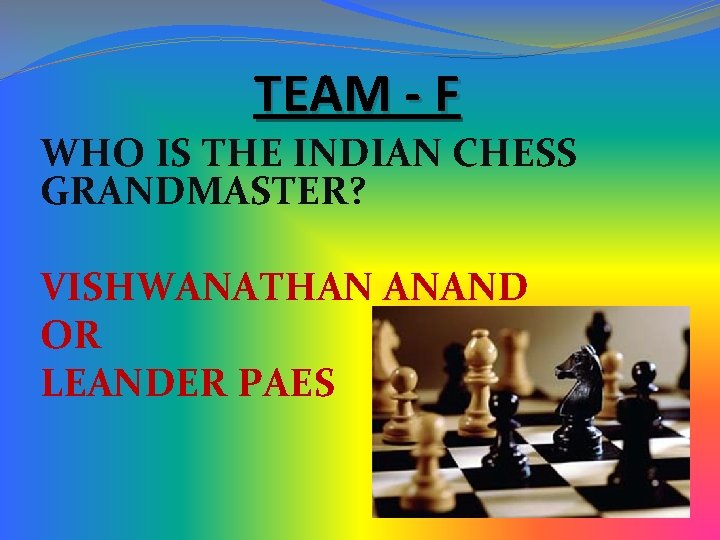 TEAM - F WHO IS THE INDIAN CHESS GRANDMASTER? VISHWANATHAN ANAND OR LEANDER PAES TEAM - F WHO IS THE INDIAN CHESS GRANDMASTER? VISHWANATHAN ANAND OR LEANDER PAES