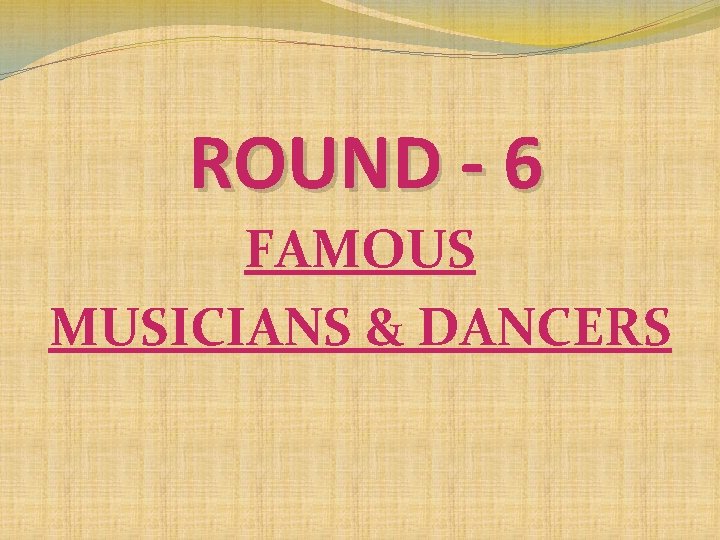 ROUND - 6 FAMOUS MUSICIANS & DANCERS ROUND - 6 FAMOUS MUSICIANS & DANCERS