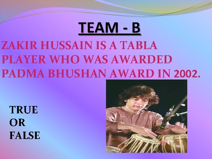 TEAM - B ZAKIR HUSSAIN IS A TABLA PLAYER WHO WAS AWARDED PADMA BHUSHAN TEAM - B ZAKIR HUSSAIN IS A TABLA PLAYER WHO WAS AWARDED PADMA BHUSHAN