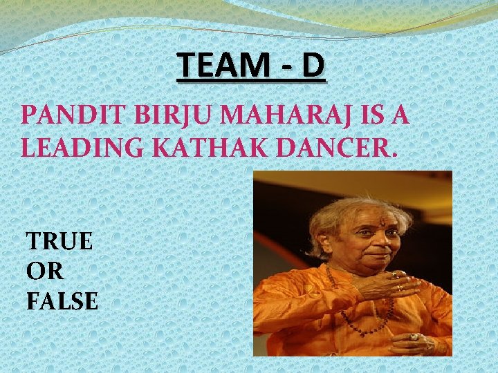 TEAM - D PANDIT BIRJU MAHARAJ IS A LEADING KATHAK DANCER. TRUE OR FALSE TEAM - D PANDIT BIRJU MAHARAJ IS A LEADING KATHAK DANCER. TRUE OR FALSE