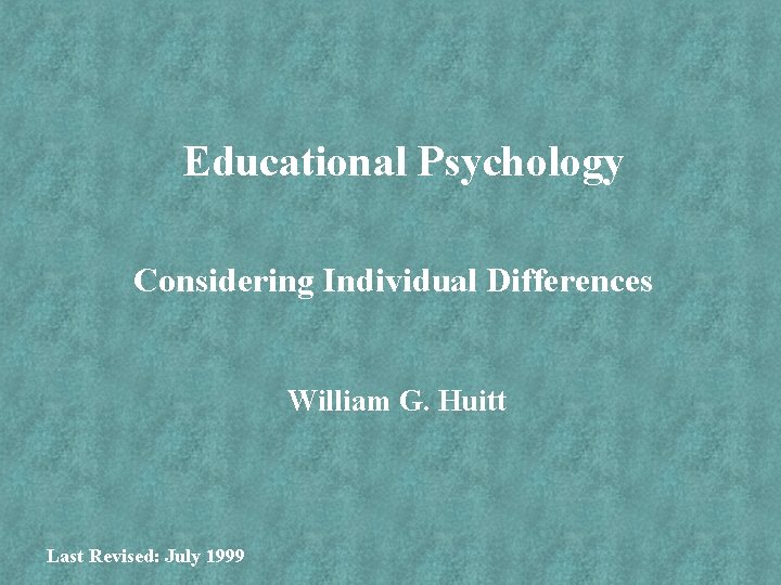 Educational Psychology Considering Individual Differences William G. Huitt Last Revised: July 1999 