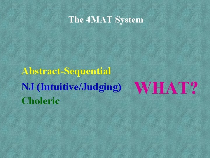 The 4 MAT System Abstract-Sequential NJ (Intuitive/Judging) Choleric WHAT? 