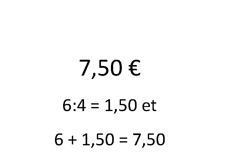 7, 50 € 6: 4 = 1, 50 et 6 + 1, 50 =