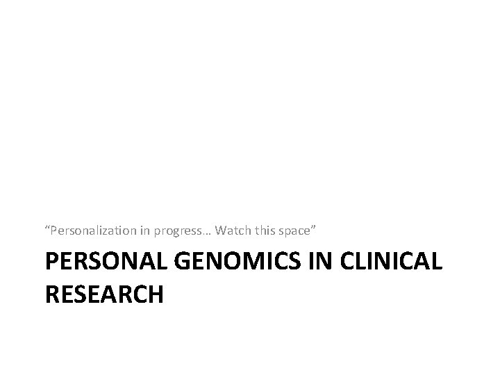 “Personalization in progress… Watch this space” PERSONAL GENOMICS IN CLINICAL RESEARCH 