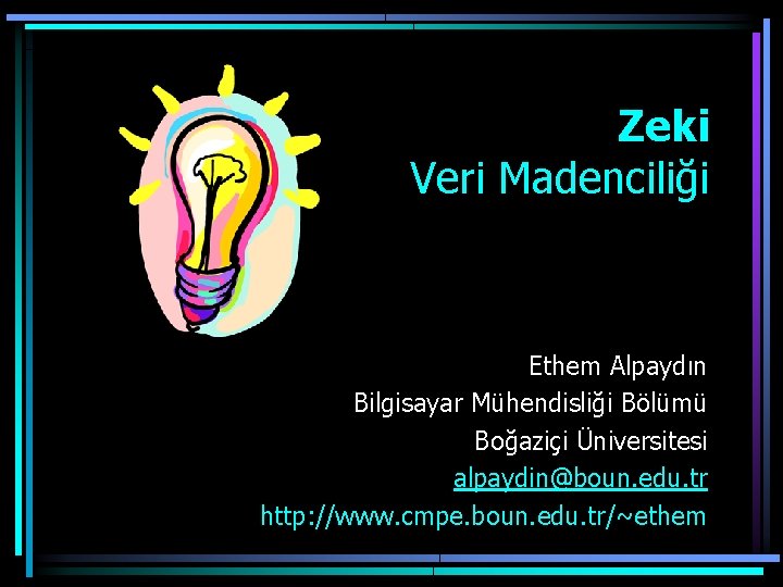 Zeki Veri Madenciliği Ethem Alpaydın Bilgisayar Mühendisliği Bölümü Boğaziçi Üniversitesi alpaydin@boun. edu. tr http: