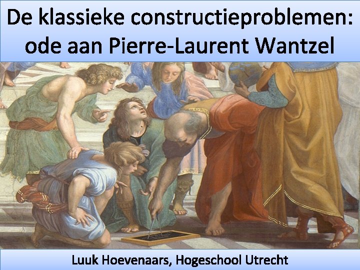 De klassieke constructieproblemen: ode aan Pierre-Laurent Wantzel Luuk Hoevenaars, Hogeschool Utrecht 