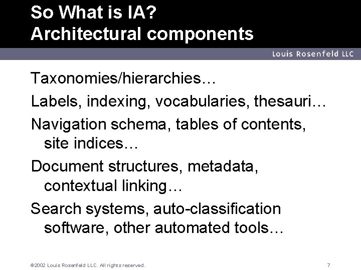 So What is IA? Architectural components Louis Rosenfeld LLC Taxonomies/hierarchies… Labels, indexing, vocabularies, thesauri…