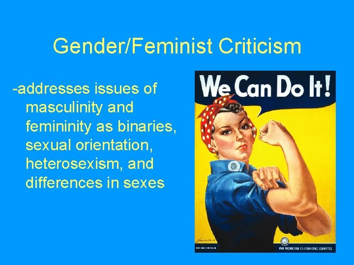 Gender/Feminist Criticism -addresses issues of masculinity and femininity as binaries, sexual orientation, heterosexism, and