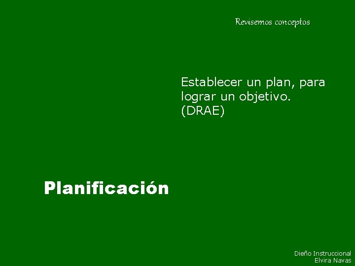 Revisemos conceptos Establecer un plan, para lograr un objetivo. (DRAE) Planificación Dieño Instruccional Elvira Revisemos conceptos Establecer un plan, para lograr un objetivo. (DRAE) Planificación Dieño Instruccional Elvira