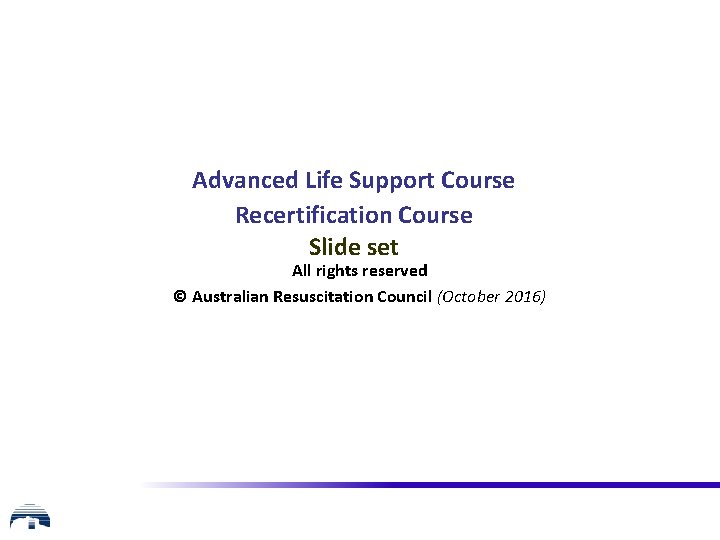 Advanced Life Support Course Recertification Course Slide set All rights reserved © Australian Resuscitation