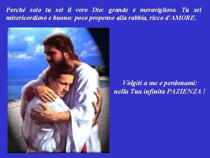 Perché solo tu sei il vero Dio: grande e meraviglioso. Tu sei misericordioso e