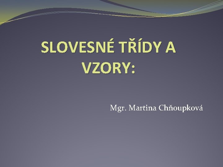 SLOVESNÉ TŘÍDY A VZORY: Mgr. Martina Chňoupková 