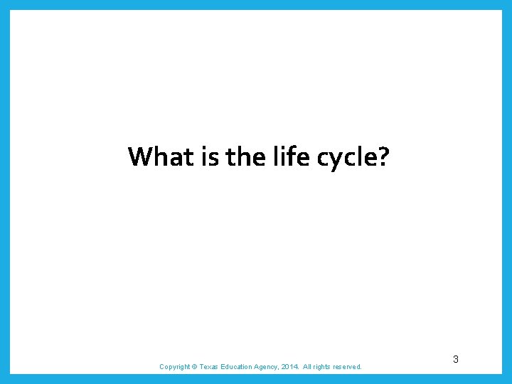 What is the life cycle? Copyright © Texas Education Agency, 2014. All rights reserved.