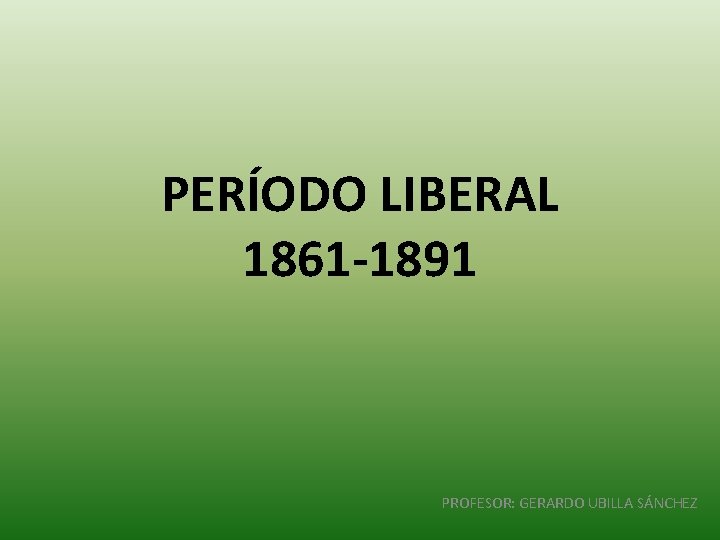 PERÍODO LIBERAL 1861 -1891 PROFESOR: GERARDO UBILLA SÁNCHEZ 