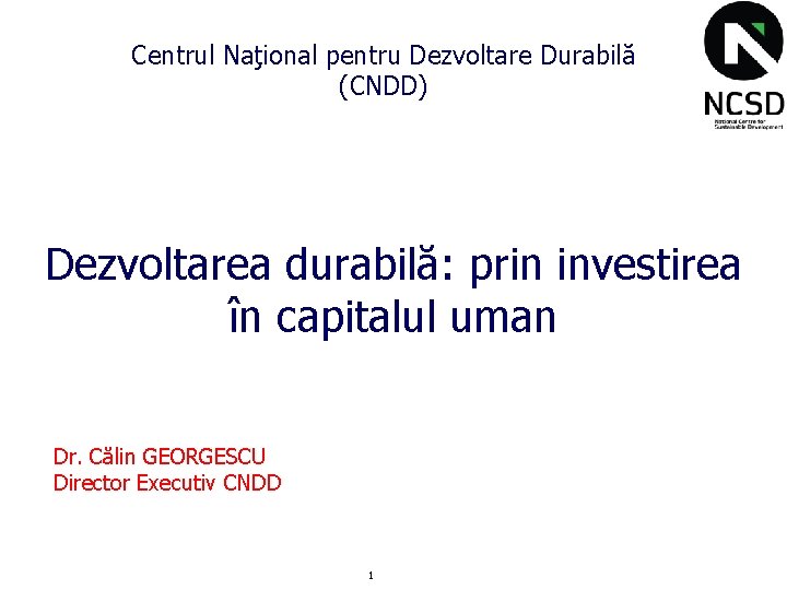 Centrul Naţional pentru Dezvoltare Durabilă (CNDD) Dezvoltarea durabilă: prin investirea în capitalul uman Dr.