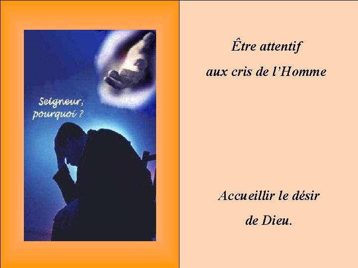 Être attentif aux cris de l’Homme Accueillir le désir de Dieu. 