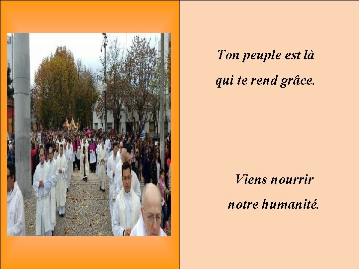 Ton peuple est là qui te rend grâce. Viens nourrir notre humanité. 