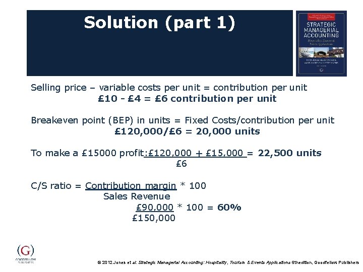 Solution (part 1) Selling price – variable costs per unit = contribution per unit