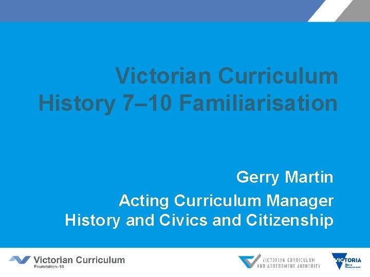 Victorian Curriculum History 7– 10 Familiarisation Gerry Martin Acting Curriculum Manager History and Civics