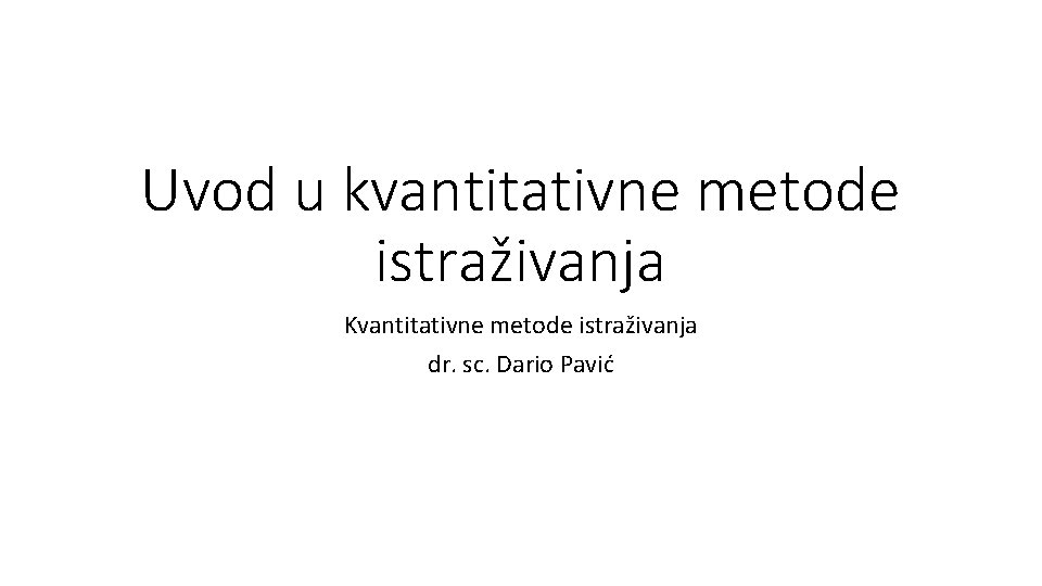 Uvod u kvantitativne metode istraživanja Kvantitativne metode istraživanja dr. sc. Dario Pavić 