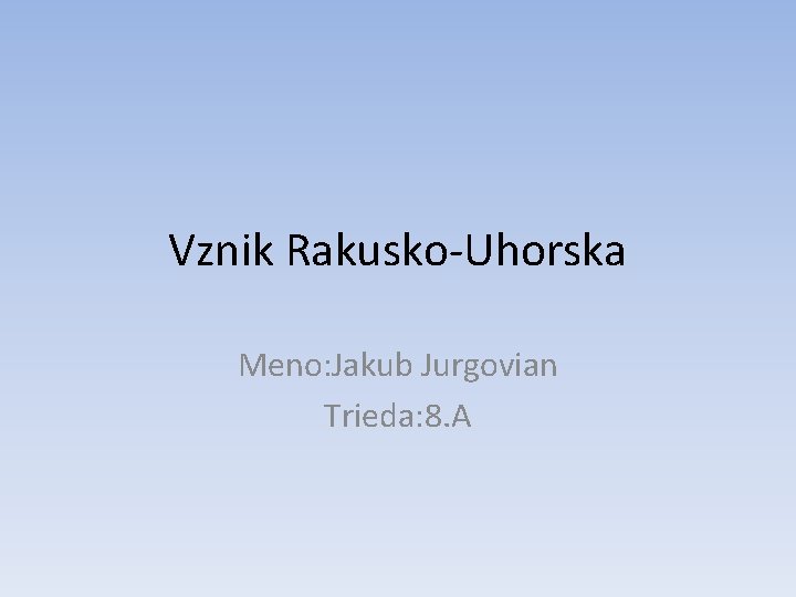 Vznik Rakusko-Uhorska Meno: Jakub Jurgovian Trieda: 8. A 
