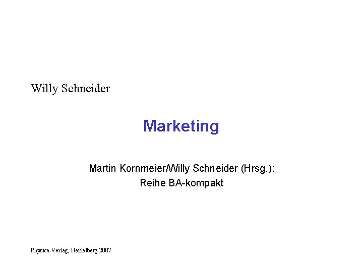 Willy Schneider Marketing Martin Kornmeier/Willy Schneider (Hrsg. ): Reihe BA-kompakt Physica-Verlag, Heidelberg 2007 Willy Schneider Marketing Martin Kornmeier/Willy Schneider (Hrsg. ): Reihe BA-kompakt Physica-Verlag, Heidelberg 2007