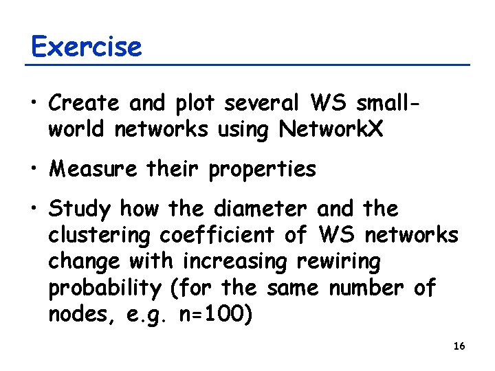 Exercise • Create and plot several WS smallworld networks using Network. X • Measure Exercise • Create and plot several WS smallworld networks using Network. X • Measure
