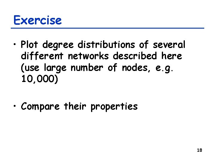 Exercise • Plot degree distributions of several different networks described here (use large number Exercise • Plot degree distributions of several different networks described here (use large number