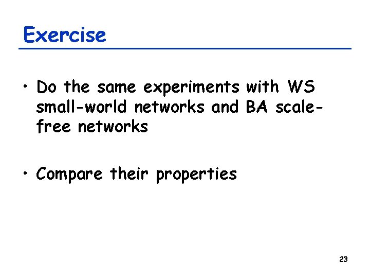 Exercise • Do the same experiments with WS small-world networks and BA scalefree networks Exercise • Do the same experiments with WS small-world networks and BA scalefree networks
