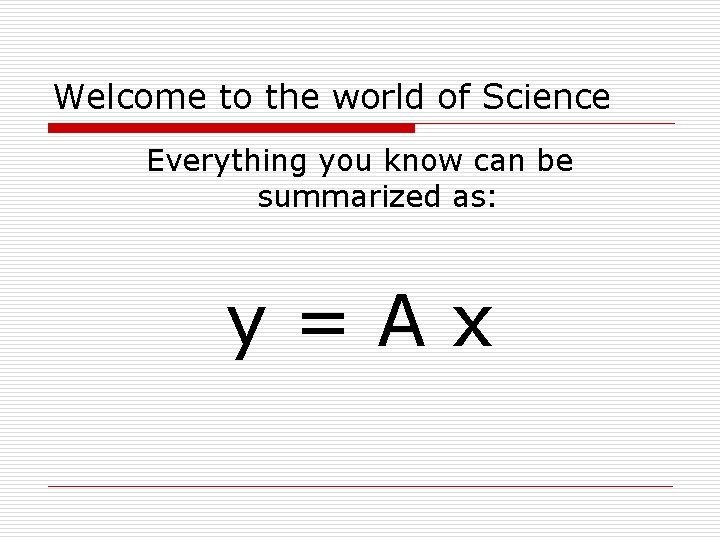 Welcome to the world of Science Everything you know can be summarized as: y=Ax