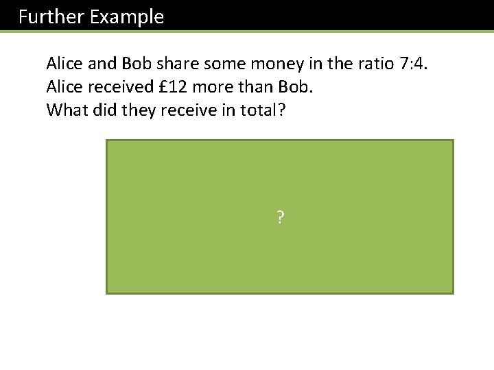 Further Example Alice and Bob share some money in the ratio 7: 4. Alice