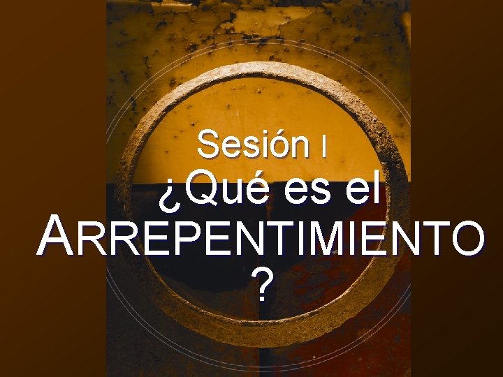 Sesión I ¿Qué es el ARREPENTIMIENTO ? 